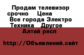 Продам телевизор срочно  › Цена ­ 3 000 - Все города Электро-Техника » Другое   . Алтай респ.